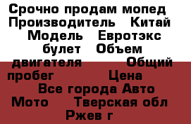 Срочно продам мопед › Производитель ­ Китай › Модель ­ Евротэкс булет › Объем двигателя ­ 150 › Общий пробег ­ 2 500 › Цена ­ 38 000 - Все города Авто » Мото   . Тверская обл.,Ржев г.